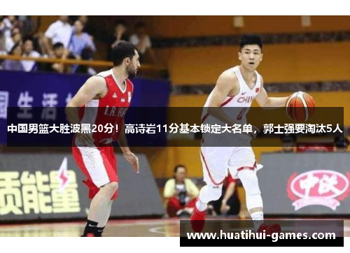 中国男篮大胜波黑20分！高诗岩11分基本锁定大名单，郭士强要淘汰5人