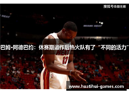 巴姆·阿德巴约：休赛期运作后热火队有了“不同的活力”